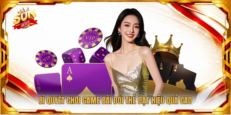 Bí quyết chơi game bài đổi thẻ đạt hiệu quả cao