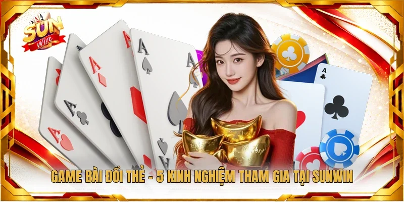Game Bài Đổi Thẻ - 5 Kinh Nghiệm Tham Gia Tại Sunwin
